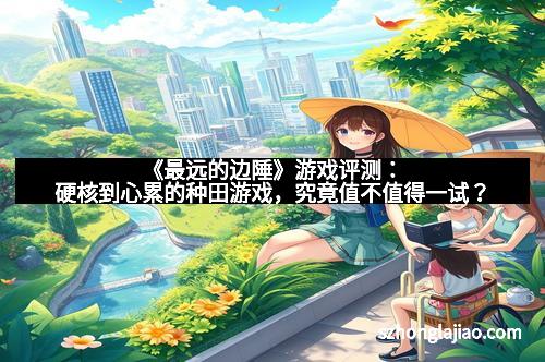 《最远的边陲》游戏评测：硬核到心累的种田游戏，究竟值不值得一试？