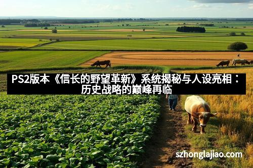 PS2版本《信长的野望革新》系统揭秘与人设亮相：历史战略的巅峰再临